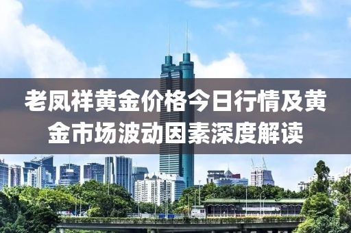 老凤祥黄金价格今日行情及黄金市场波动因素深度解读