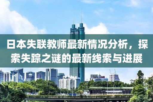日本失联教师最新情况分析，探索失踪之谜的最新线索与进展