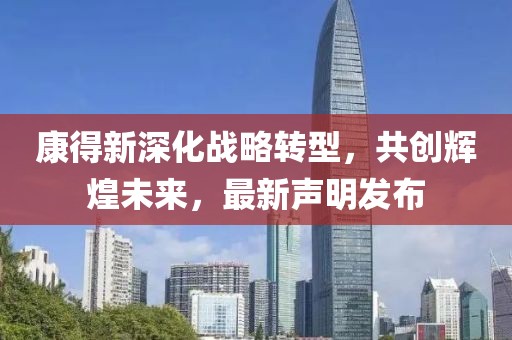 康得新深化战略转型，共创辉煌未来，最新声明发布