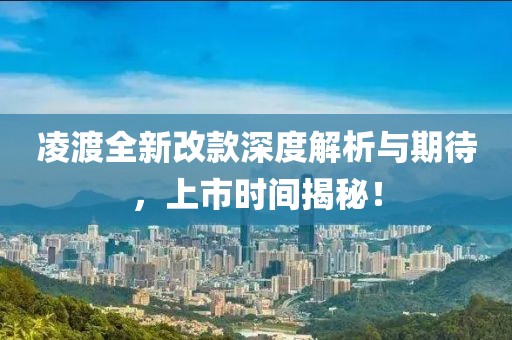 凌渡全新改款深度解析与期待，上市时间揭秘！