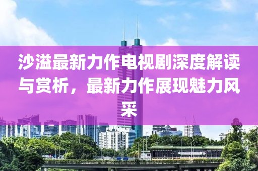 沙溢最新力作电视剧深度解读与赏析，最新力作展现魅力风采