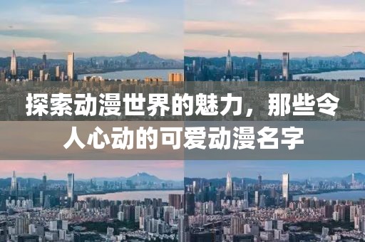 探索动漫世界的魅力，那些令人心动的可爱动漫名字