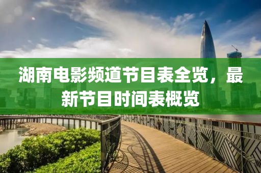 湖南电影频道节目表全览，最新节目时间表概览