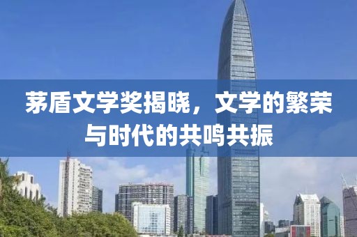 茅盾文学奖揭晓，文学的繁荣与时代的共鸣共振