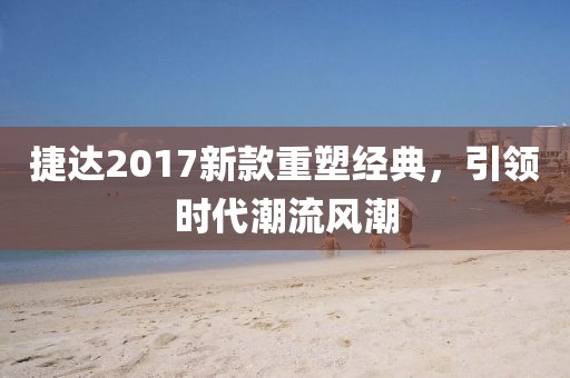 捷达2017新款重塑经典，引领时代潮流风潮