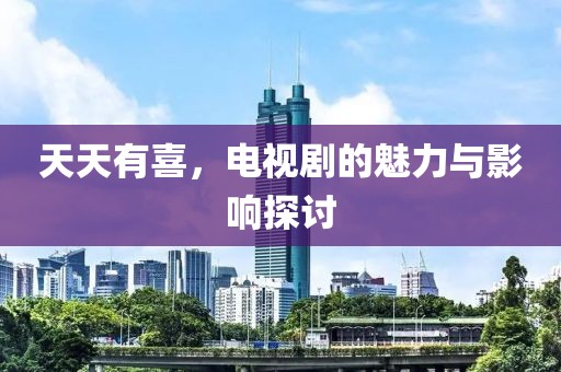 天天有喜，电视剧的魅力与影响探讨