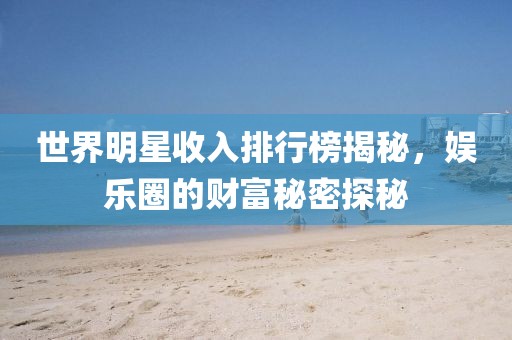 世界明星收入排行榜揭秘，娱乐圈的财富秘密探秘