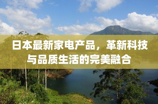 日本最新家电产品，革新科技与品质生活的完美融合