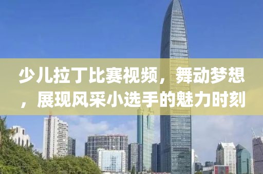 少儿拉丁比赛视频，舞动梦想，展现风采小选手的魅力时刻