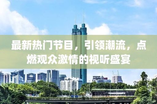 最新热门节目，引领潮流，点燃观众激情的视听盛宴