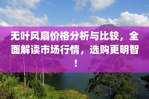 无叶风扇价格分析与比较，全面解读市场行情，选购更明智！