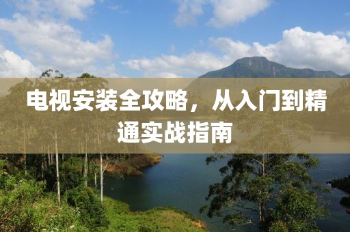 电视安装全攻略，从入门到精通实战指南