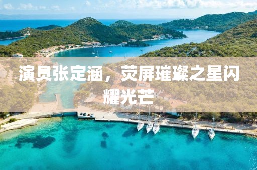 演员张定涵，荧屏璀璨之星闪耀光芒