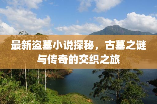 最新盗墓小说探秘，古墓之谜与传奇的交织之旅