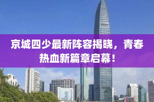 京城四少最新阵容揭晓，青春热血新篇章启幕！