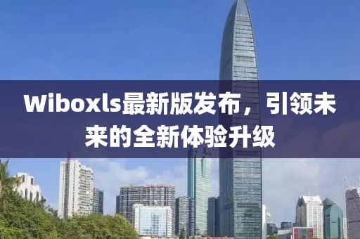 Wiboxls最新版发布，引领未来的全新体验升级