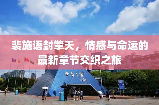裴施语封擎天，情感与命运的最新章节交织之旅