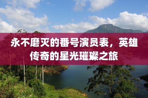 永不磨灭的番号演员表，英雄传奇的星光璀璨之旅