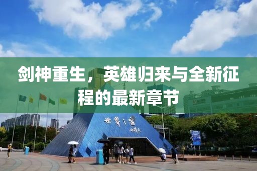 剑神重生，英雄归来与全新征程的最新章节