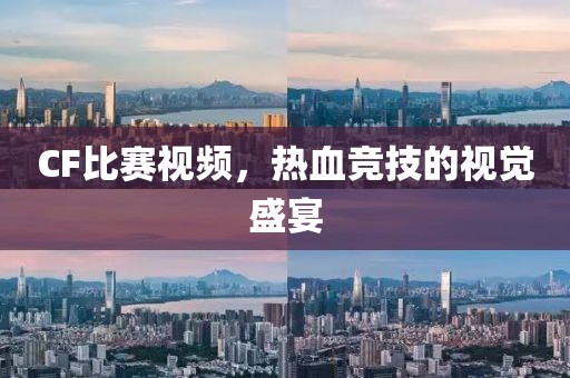 CF比赛视频，热血竞技的视觉盛宴