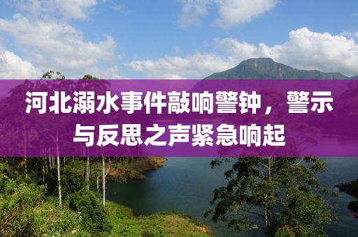 河北溺水事件敲响警钟，警示与反思之声紧急响起