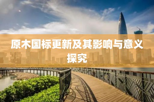 原木国标更新及其影响与意义探究