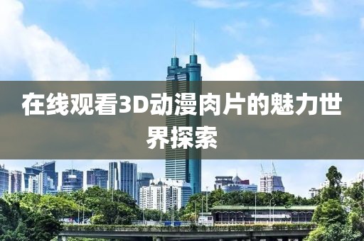 在线观看3D动漫肉片的魅力世界探索
