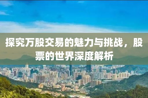 探究万股交易的魅力与挑战，股票的世界深度解析