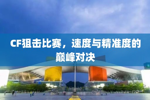 CF狙击比赛，速度与精准度的巅峰对决