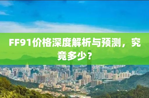 FF91价格深度解析与预测，究竟多少？