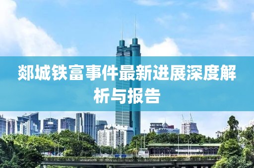 郯城铁富事件最新进展深度解析与报告