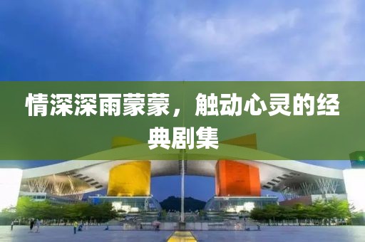 情深深雨蒙蒙，触动心灵的经典剧集