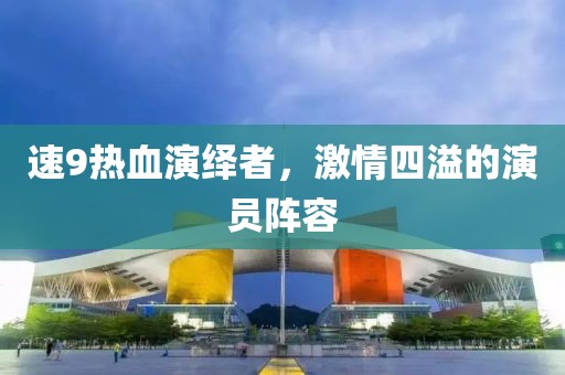 速9热血演绎者，激情四溢的演员阵容