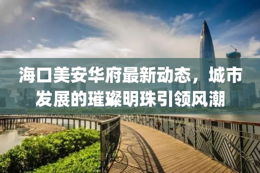 海口美安华府最新动态，城市发展的璀璨明珠引领风潮