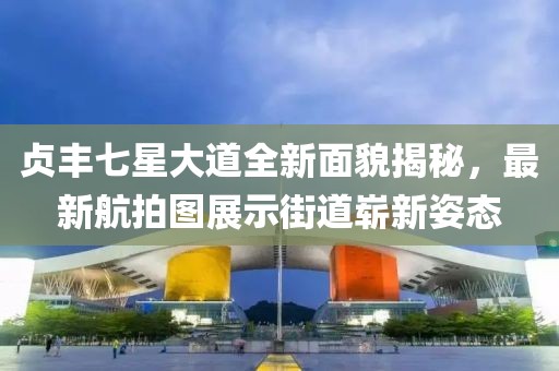 贞丰七星大道全新面貌揭秘，最新航拍图展示街道崭新姿态