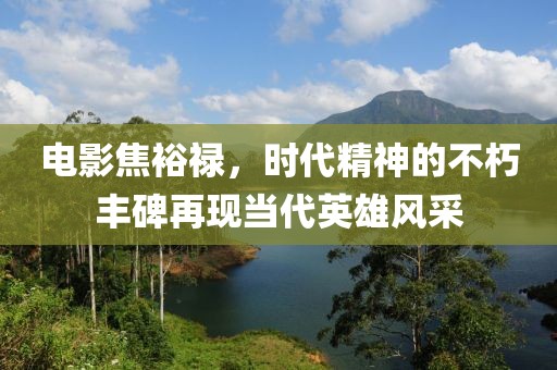 电影焦裕禄，时代精神的不朽丰碑再现当代英雄风采