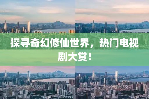 探寻奇幻修仙世界，热门电视剧大赏！