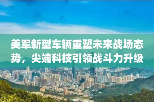 美军新型车辆重塑未来战场态势，尖端科技引领战斗力升级