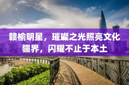 赣榆明星，璀璨之光照亮文化疆界，闪耀不止于本土