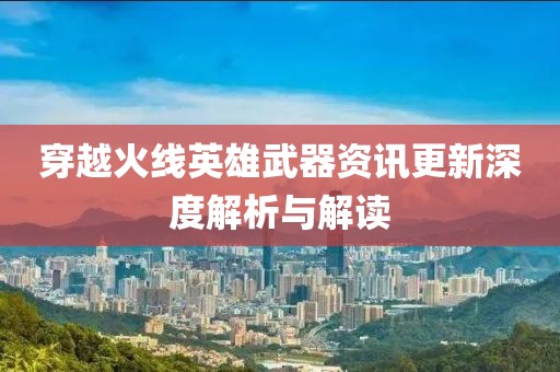 穿越火线英雄武器资讯更新深度解析与解读