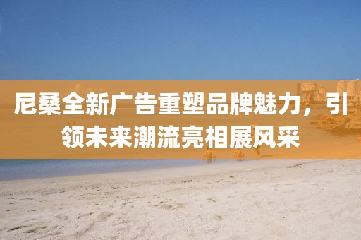尼桑全新广告重塑品牌魅力，引领未来潮流亮相展风采