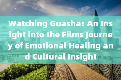 Watching Guasha: An Insight into the Films Journey of Emotional Healing and Cultural Insight