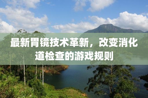 最新胃镜技术革新，改变消化道检查的游戏规则