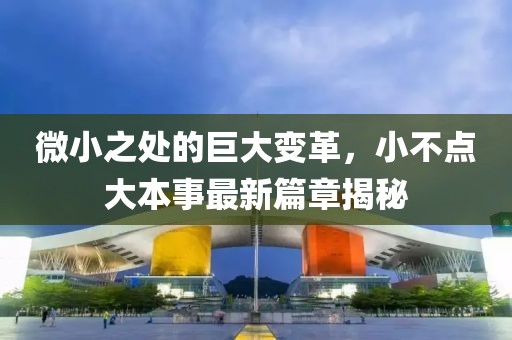 微小之处的巨大变革，小不点大本事最新篇章揭秘