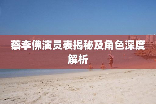 蔡李佛演员表揭秘及角色深度解析
