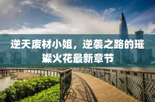 逆天废材小姐，逆袭之路的璀璨火花最新章节