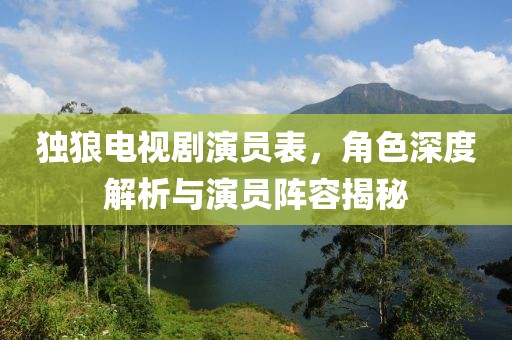 独狼电视剧演员表，角色深度解析与演员阵容揭秘