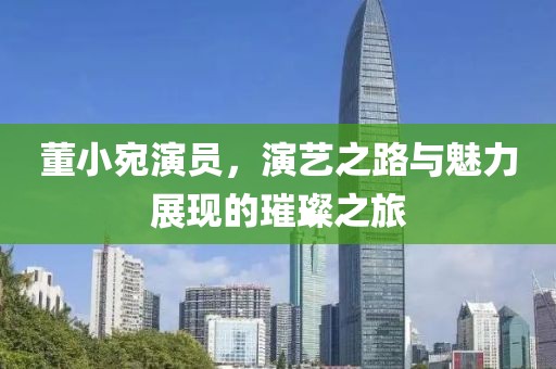 董小宛演员，演艺之路与魅力展现的璀璨之旅