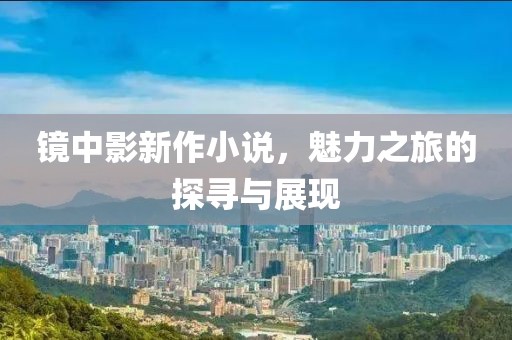 镜中影新作小说，魅力之旅的探寻与展现