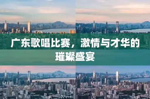 广东歌唱比赛，激情与才华的璀璨盛宴
